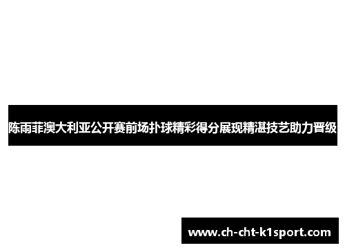 陈雨菲澳大利亚公开赛前场扑球精彩得分展现精湛技艺助力晋级